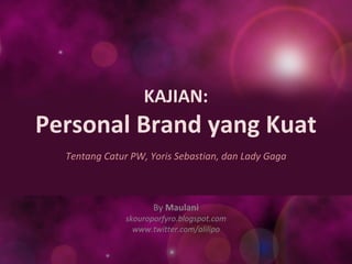 KAJIAN:
Personal Brand yang Kuat
Tentang Catur PW, Yoris Sebastian, dan Lady Gaga
By Maulani
skouroporfyro.blogspot.com
www.twitter.com/alilipo
 