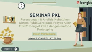 SEMINAR PKL
Perancangan & Analisis Kebutuhan
Sistem PubInCare pada Proyek Akhir
MBKM Bangkit 2022 dengan metode
Prototyping
F1D019008
Ahmad Zafrullah M.,S.T.,M.Eng.
 