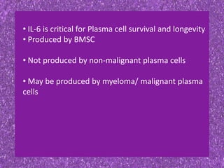 • IL-6 is critical for Plasma cell survival and longevity
• Produced by BMSC
• Not produced by non-malignant plasma cells
• May be produced by myeloma/ malignant plasma
cells
 