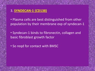 3. SYNDECAN-1 (CD138)
• Plasma cells are best distinguished from other
population by their membrane exp of syndecan-1
• Syndecan-1 binds to fibronectin, collagen and
basic fibroblast growth factor
• So reqd for contact with BMSC
 