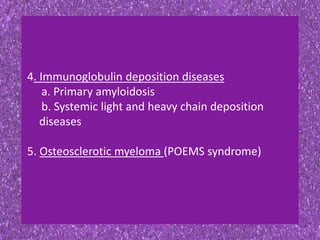 4. Immunoglobulin deposition diseases
a. Primary amyloidosis
b. Systemic light and heavy chain deposition
diseases
5. Osteosclerotic myeloma (POEMS syndrome)
 