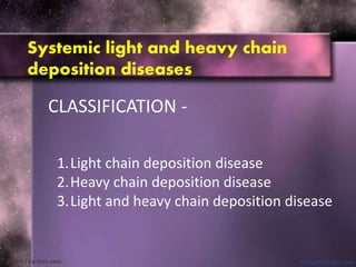 Systemic light and heavy chain
deposition diseases
CLASSIFICATION -
1.Light chain deposition disease
2.Heavy chain deposition disease
3.Light and heavy chain deposition disease
 