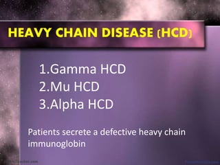 HEAVY CHAIN DISEASE (HCD)
1.Gamma HCD
2.Mu HCD
3.Alpha HCD
Patients secrete a defective heavy chain
immunoglobin
 