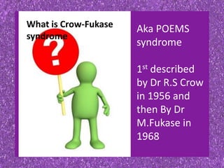 What is Crow-Fukase
syndrome
Aka POEMS
syndrome
1st described
by Dr R.S Crow
in 1956 and
then By Dr
M.Fukase in
1968
 