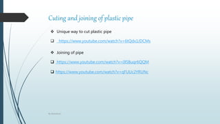 Cuting and joining of plastic pipe
 https://www.youtube.com/watch?v=6tQdx1JDCMs
 Unique way to cut plastic pipe
 Joining of pipe
 https://www.youtube.com/watch?v=0lSBuqr6QQM
 https://www.youtube.com/watch?v=qFUUc2YRUNc
By Abdulbasit
 