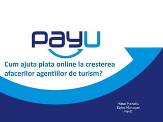 Cum ajuta plata online la cresterea
afacerilor agentiilor de turism?


                                      Mihai Manoliu
                                      Sales Manager
                                           PayU
 