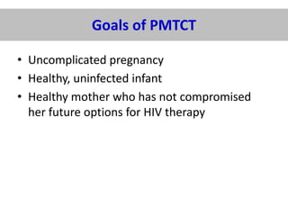 Goals of PMTCT
• Uncomplicated pregnancy
• Healthy, uninfected infant
• Healthy mother who has not compromised
her future options for HIV therapy

 
