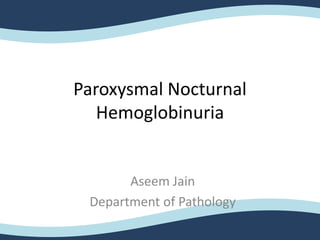 Paroxysmal Nocturnal
Hemoglobinuria
Aseem Jain
Department of Pathology
 
