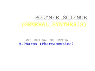 A Seminar on
POLYMER SCIENCE
(GENERAL SYNTHESIS)
By: DHIRAJ SHRESTHA
M.Pharma (Pharmaceutics)
 