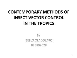 CONTEMPORARY METHODS OF 
INSECT VECTOR CONTROL 
IN THE TROPICS 
BY 
BELLO OLADOLAPO 
080809028 
1 
 