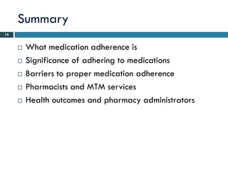Summary
14


        What medication adherence is
        Significance of adhering to medications
        Barriers to proper medication adherence
        Pharmacists and MTM services
        Health outcomes and pharmacy administrators
 