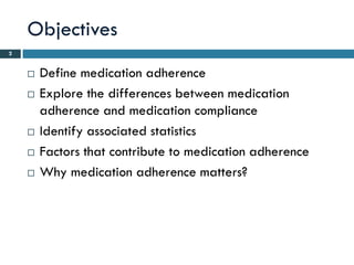 Objectives
2


       Define medication adherence
       Explore the differences between medication
        adherence and medication compliance
       Identify associated statistics
       Factors that contribute to medication adherence
       Why medication adherence matters?
 