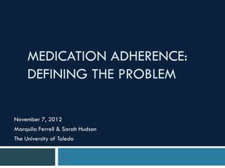 MEDICATION ADHERENCE:
     DEFINING THE PROBLEM

November 7, 2012
Marquila Ferrell & Sarah Hudson
The University of Toledo
 