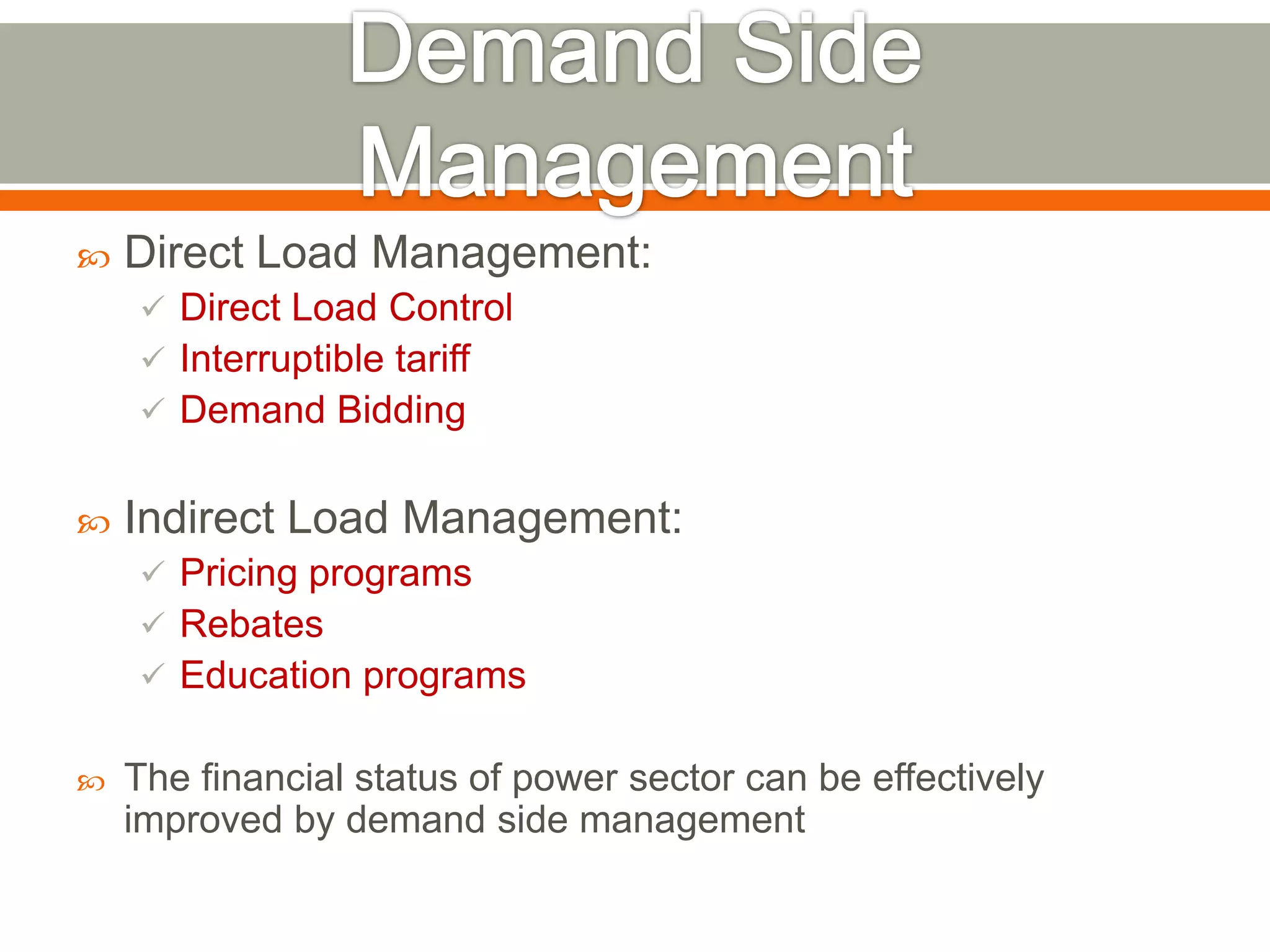 

Direct Load Management:
 Direct Load Control
 Interruptible tariff
 Demand Bidding



Indirect Load Management:
 Pricing programs
 Rebates
 Education programs



The financial status of power sector can be effectively
improved by demand side management

 