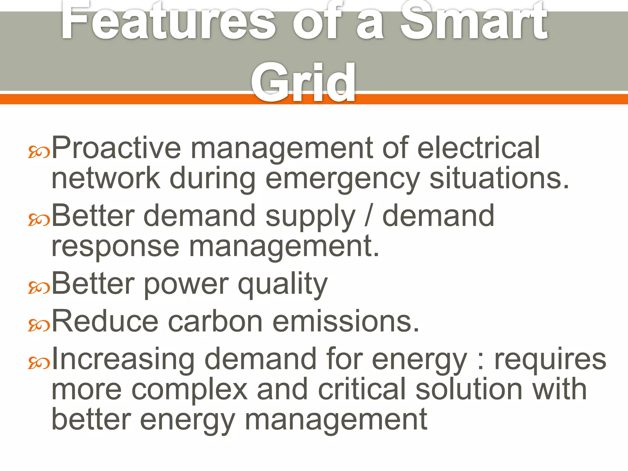 Proactive

management of electrical
network during emergency situations.
Better demand supply / demand
response management.
Better power quality
Reduce carbon emissions.
Increasing demand for energy : requires
more complex and critical solution with
better energy management

 