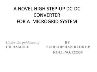 A NOVEL HIGH STEP-UP DC-DC
            CONVERTER
     FOR A MICROGRID SYSTEM


Under the guidence of           BY
CH.RAMULU               SUDHARSHAN REDDY.P
                           ROLL NO:122538
 
