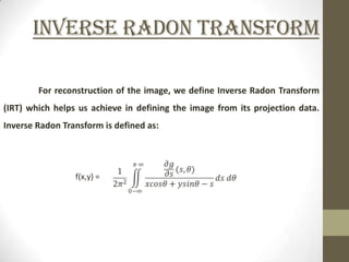 Inverse Radon Transform

        For reconstruction of the image, we define Inverse Radon Transform
(IRT) which helps us achieve in defining the image from its projection data.
Inverse Radon Transform is defined as:




                 f(x,y) =
 