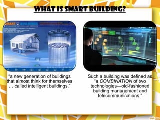 WHAT IS SMART BUILDING?




 “a new generation of buildings     Such a building was defined as
that almost think for themselves       “a COMBINATION of two
 … called intelligent buildings.”    technologies—old-fashioned
                                      building management and
                                         telecommunications.”
 