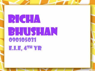 RICHA
BHUSHAN
090105031
E.I.E, 4th Yr
 