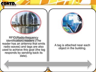 CONTD.




     RFID(Radio-frequency
   identification) readers (The
reader has an antenna that emits
                                     A tag is attached near each
 radio waves) and tags are also
                                        object in the building.
used to achieve this goal (the tag
  responds by sending back its
               data).
 