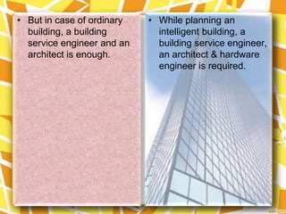 • But in case of ordinary   • While planning an
  building, a building        intelligent building, a
  service engineer and an     building service engineer,
  architect is enough.        an architect & hardware
                              engineer is required.
 