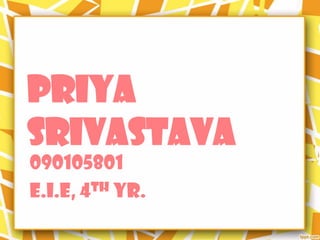 PRIYA
SRIVASTAVA
090105801
E.I.E, 4 th Yr.
 