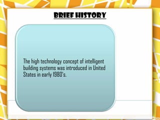 BRIEF HISTORY




The high technology concept of intelligent
building systems was introduced in United
States in early 1980’s.
 