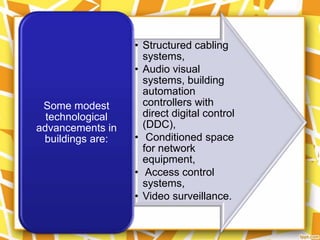 • Structured cabling
                    systems,
                  • Audio visual
                    systems, building
                    automation
 Some modest        controllers with
  technological     direct digital control
advancements in     (DDC),
 buildings are:   • Conditioned space
                    for network
                    equipment,
                  • Access control
                    systems,
                  • Video surveillance.
 