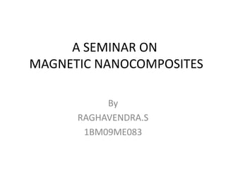 A SEMINAR ON
MAGNETIC NANOCOMPOSITES
By
RAGHAVENDRA.S
1BM09ME083
 