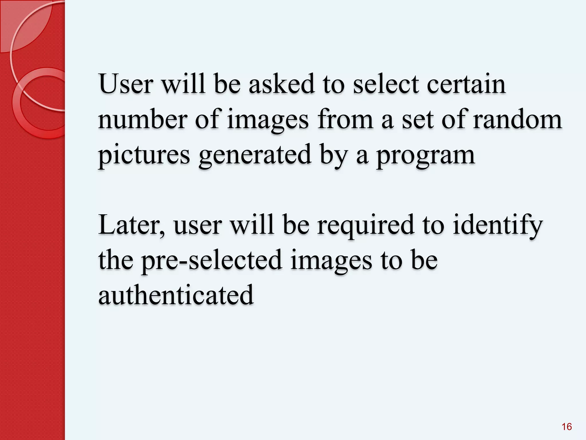 User will be asked to select certain
number of images from a set of random
pictures generated by a program
Later, user will be required to identify
the pre-selected images to be
authenticated

16

 