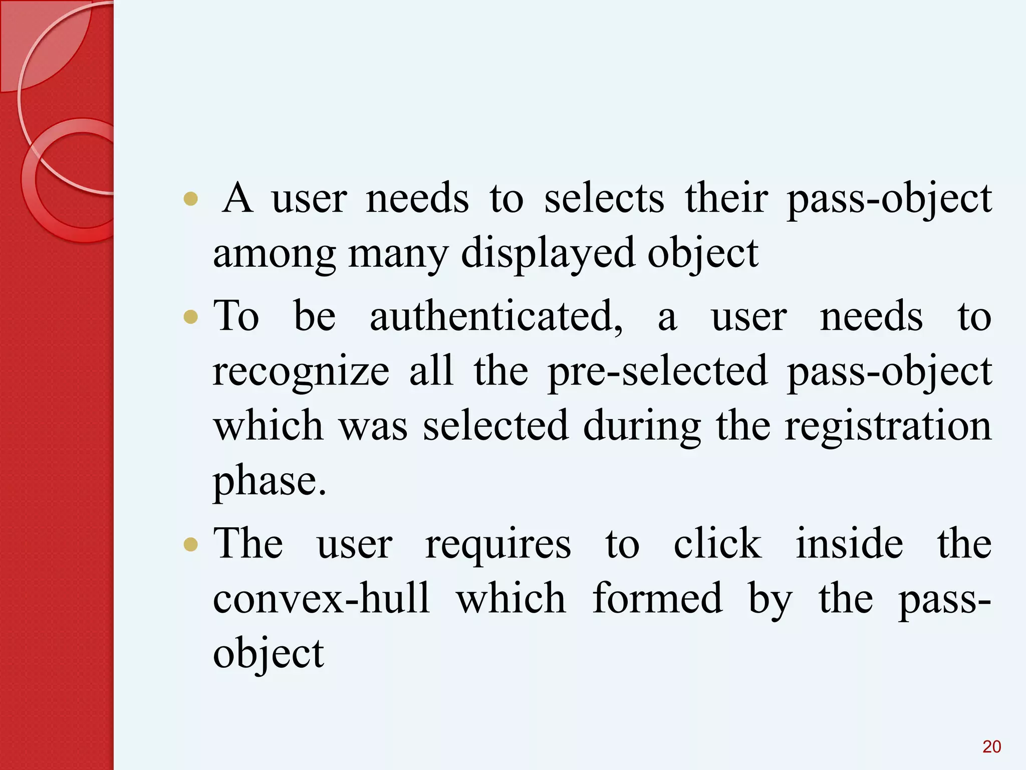 A user needs to selects their pass-object
among many displayed object
 To be authenticated, a user needs to
recognize all the pre-selected pass-object
which was selected during the registration
phase.
 The user requires to click inside the
convex-hull which formed by the passobject


20

 
