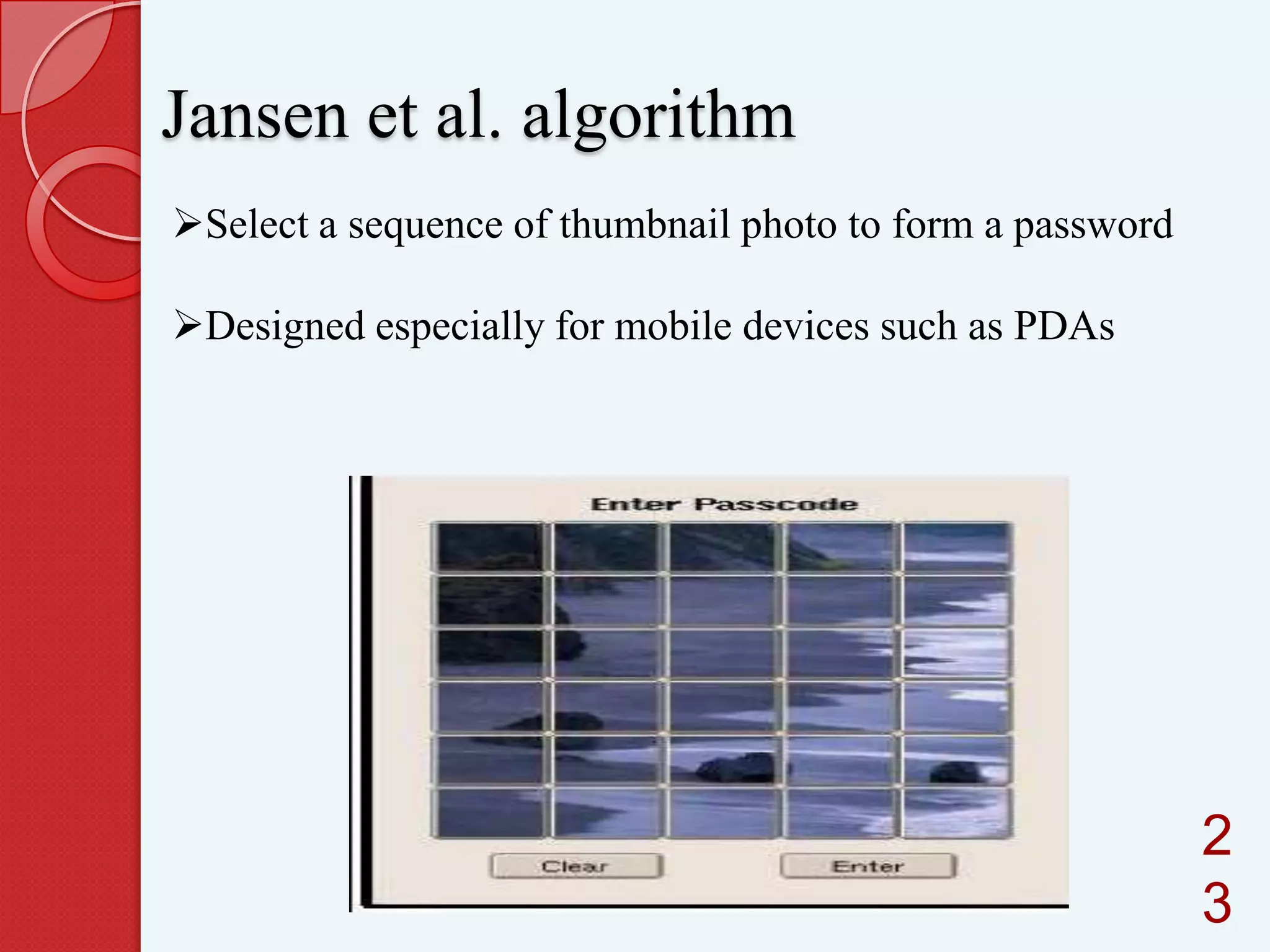 Jansen et al. algorithm
Select a sequence of thumbnail photo to form a password

Designed especially for mobile devices such as PDAs

2
3

 
