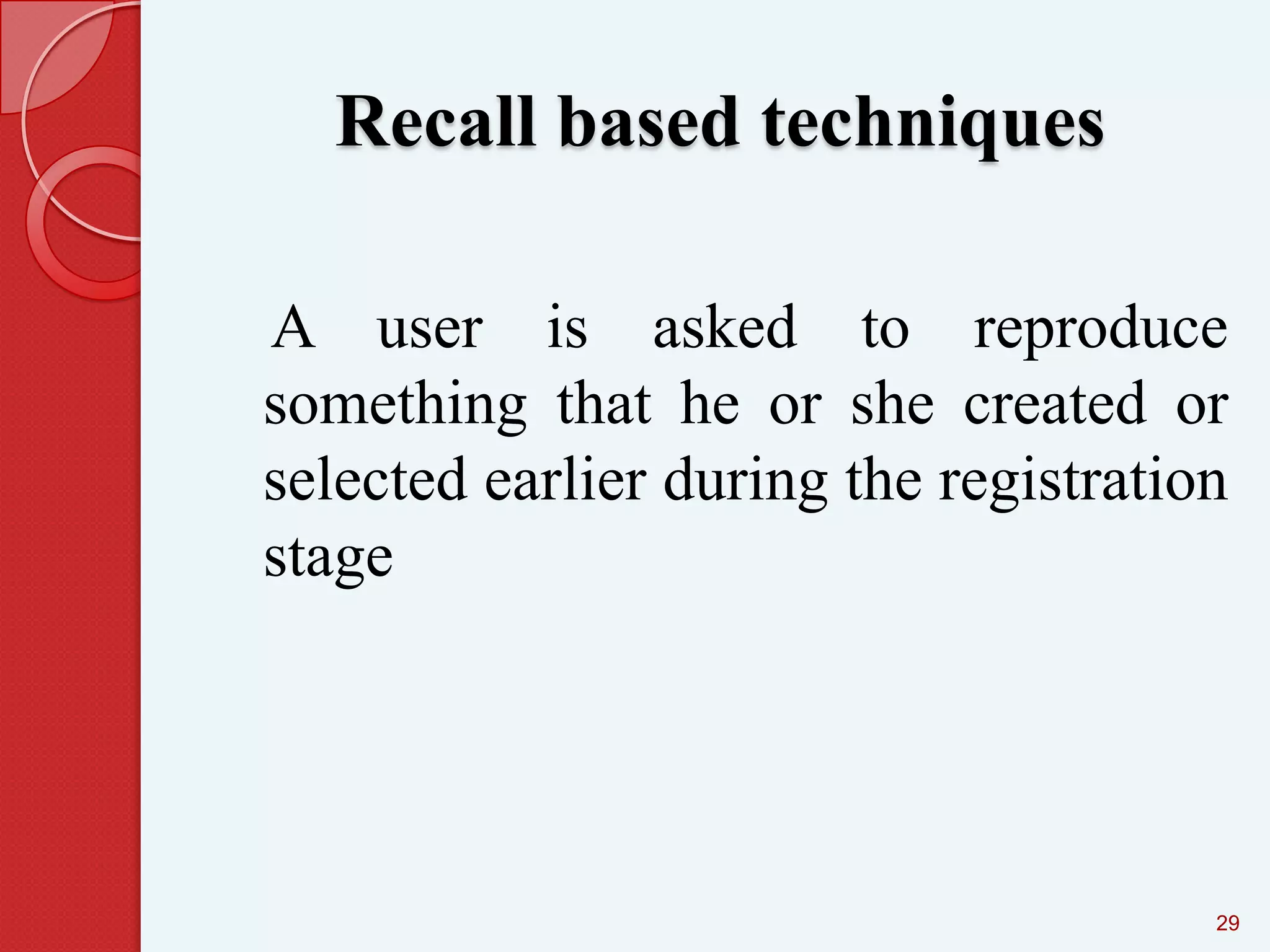 Recall based techniques
A user is asked to reproduce
something that he or she created or
selected earlier during the registration
stage

29

 