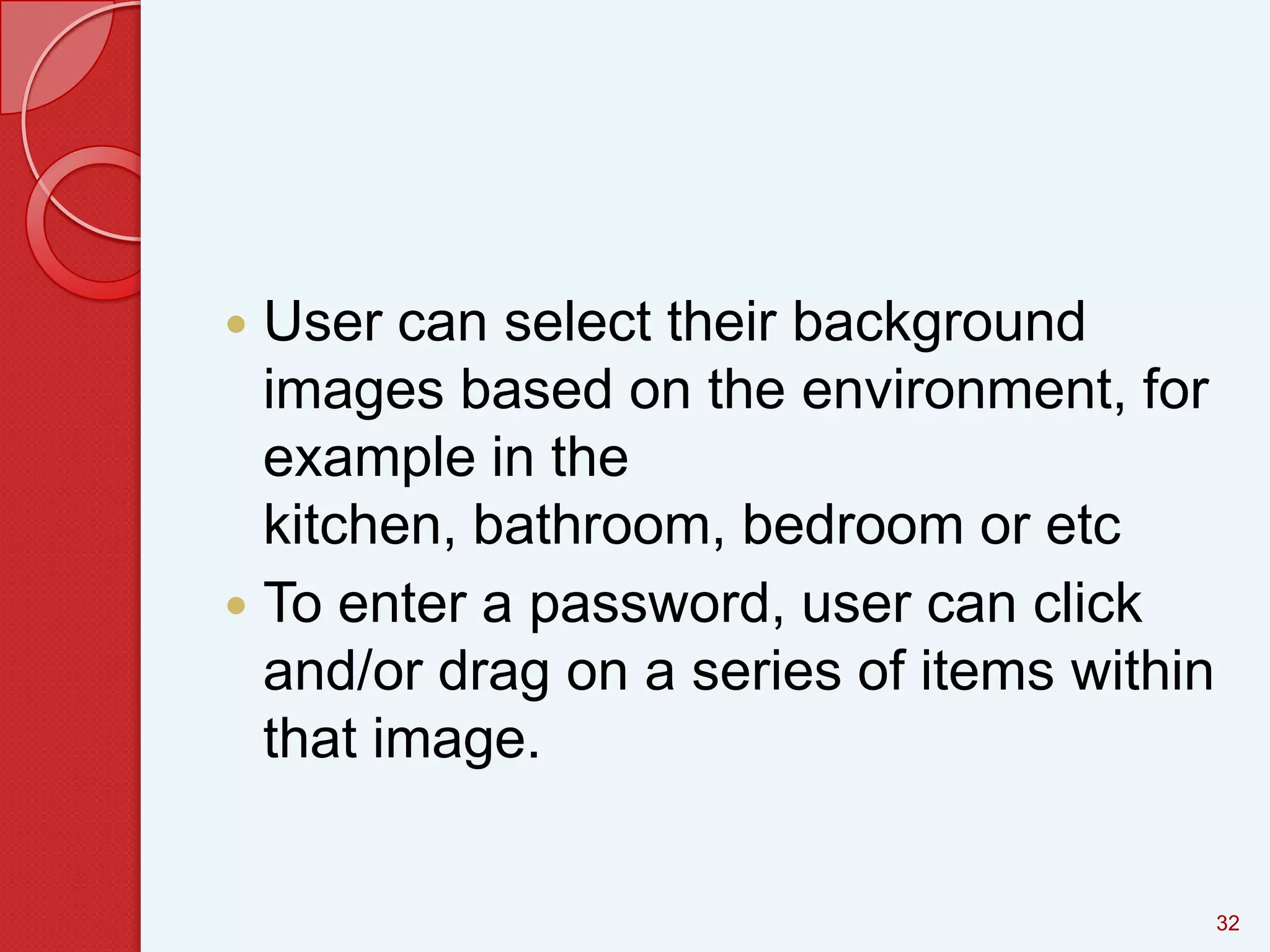 User can select their background
images based on the environment, for
example in the
kitchen, bathroom, bedroom or etc
 To enter a password, user can click
and/or drag on a series of items within
that image.


32

 