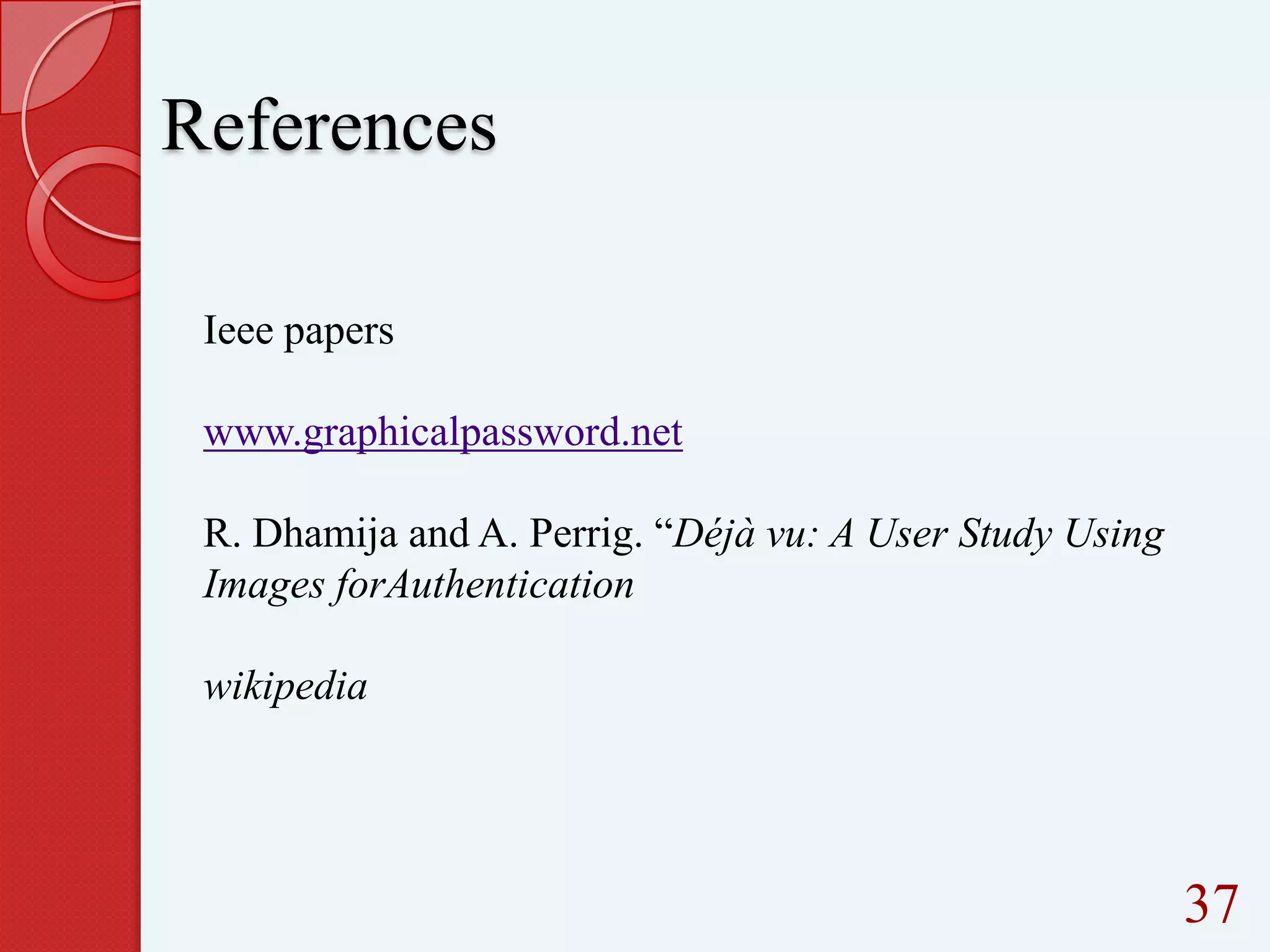 References
Ieee papers
www.graphicalpassword.net

R. Dhamija and A. Perrig. “Déjà vu: A User Study Using
Images forAuthentication
wikipedia

37

 