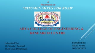 A
Presentation on
“BITUMEN MIXES FOR ROAD”
Submitted By:
Nikhil Awana
10EAYCE073
Submitted To:-
Dr. Sheetal Agrawal
HOD Civil Department
 