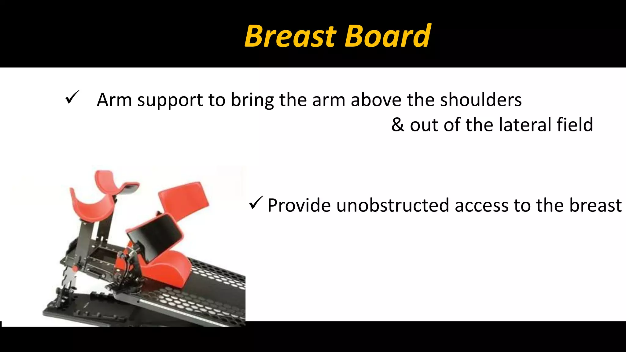 Breast Board 
 Arm support to bring the arm above the shoulders 
& out of the lateral field 
 Provide unobstructed access to the breast 
 