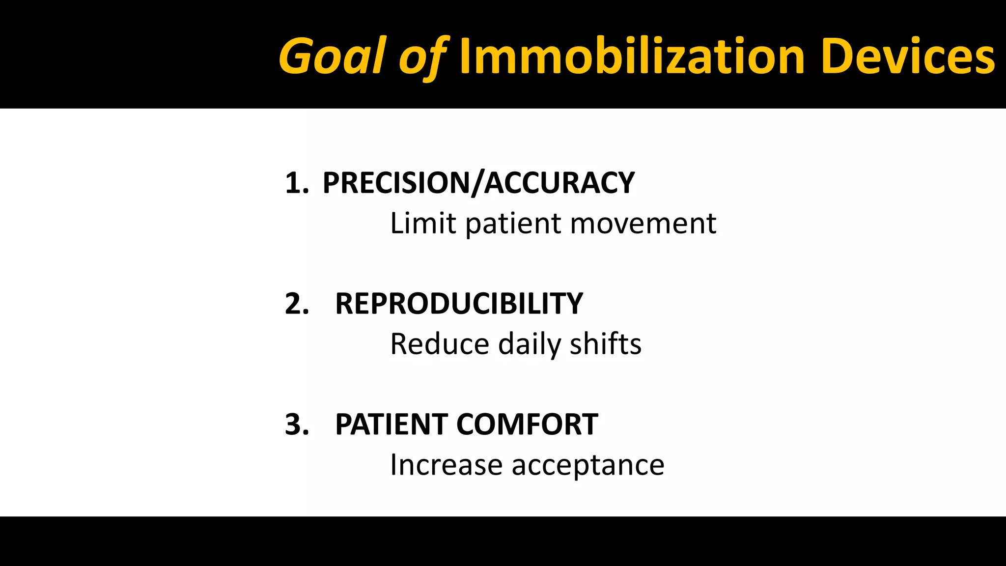 Goal of Immobilization Devices 
1. PRECISION/ACCURACY 
Limit patient movement 
2. REPRODUCIBILITY 
Reduce daily shifts 
3. PATIENT COMFORT 
Increase acceptance 
 