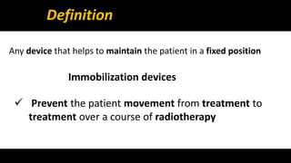 Definition 
Any device that helps to maintain the patient in a fixed position 
Immobilization devices 
 Prevent the patient movement from treatment to 
treatment over a course of radiotherapy 
 