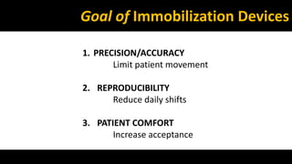 Goal of Immobilization Devices 
1. PRECISION/ACCURACY 
Limit patient movement 
2. REPRODUCIBILITY 
Reduce daily shifts 
3. PATIENT COMFORT 
Increase acceptance 
 