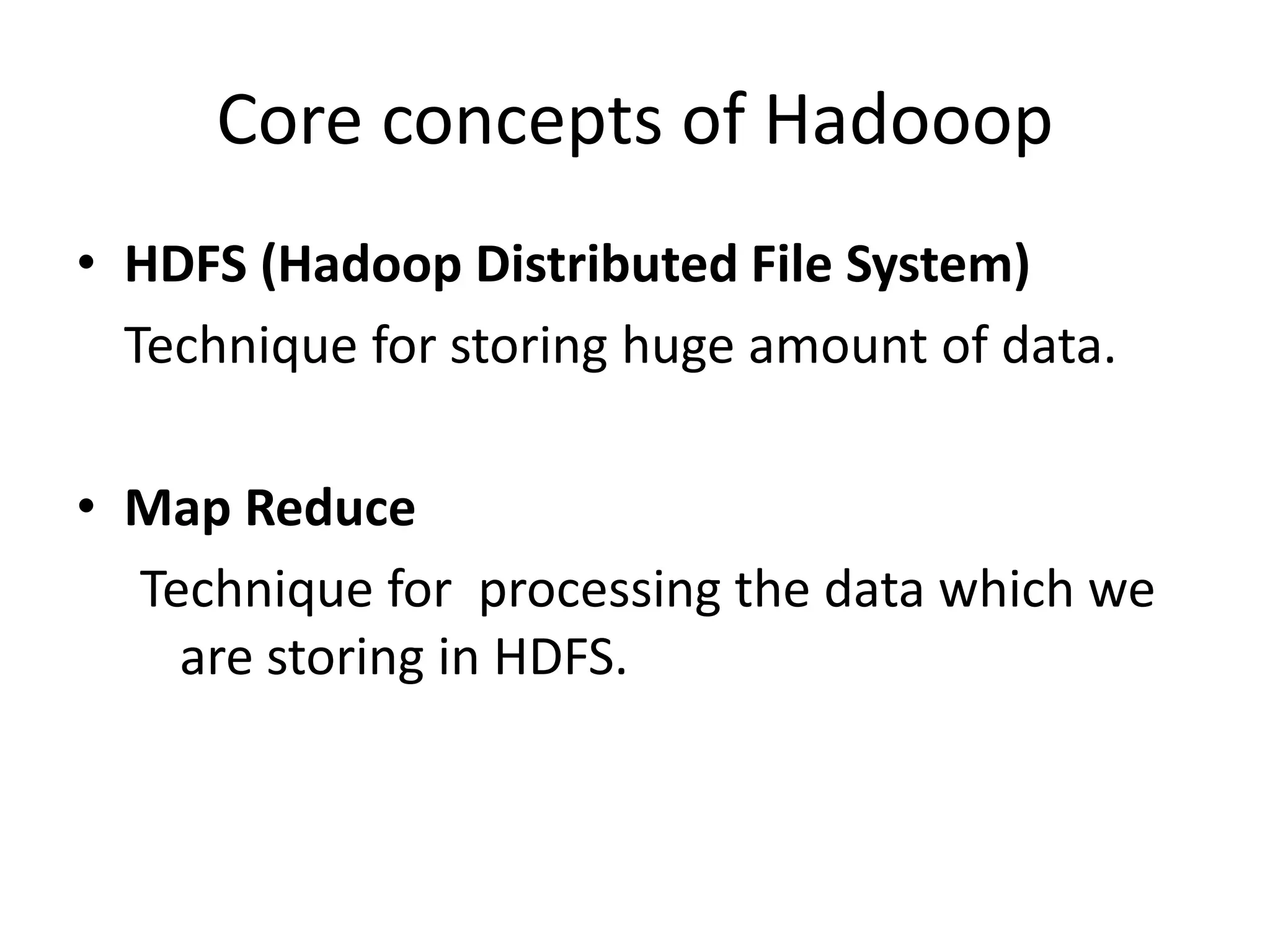 Core concepts of Hadooop 
• HDFS (Hadoop Distributed File System) 
Technique for storing huge amount of data. 
• Map Reduce 
Technique for processing the data which we 
are storing in HDFS. 
 
