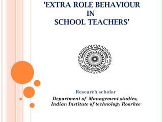‘EXTRA ROLE BEHAVIOUR
Research scholar
Department of Management studies,
Indian Institute of technology Roorkee
 