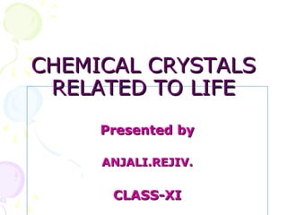 CHEMICAL CRYSTALSCHEMICAL CRYSTALS
RELATED TO LIFERELATED TO LIFE
Presented byPresented by
ANJALI.REJIV.ANJALI.REJIV.
CLASS-XICLASS-XI
 