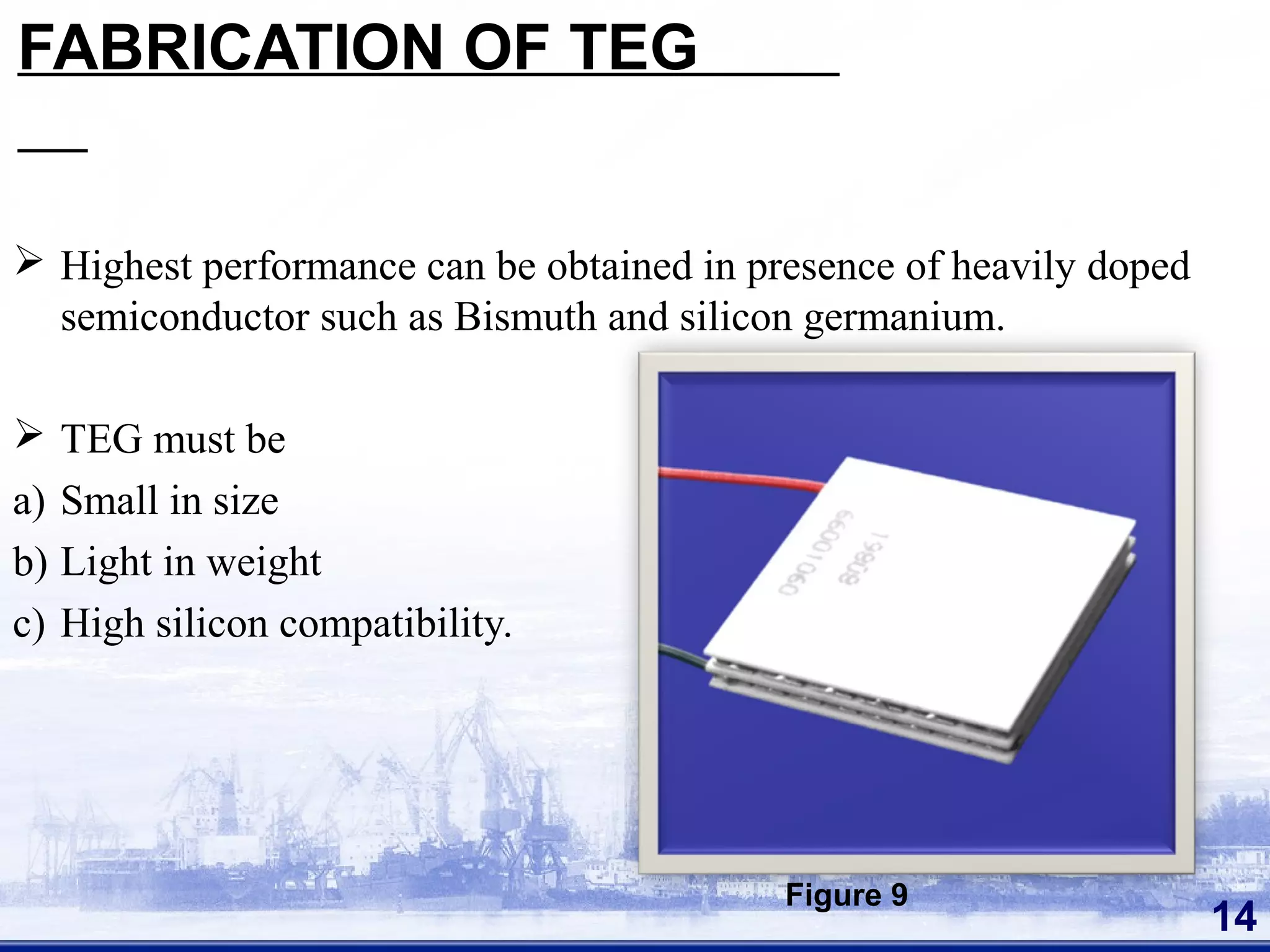 FABRICATION OF TEG
 Highest performance can be obtained in presence of heavily doped
semiconductor such as Bismuth and silicon germanium.
 TEG must be
a) Small in size
b) Light in weight
c) High silicon compatibility.
14
Figure 9
 
