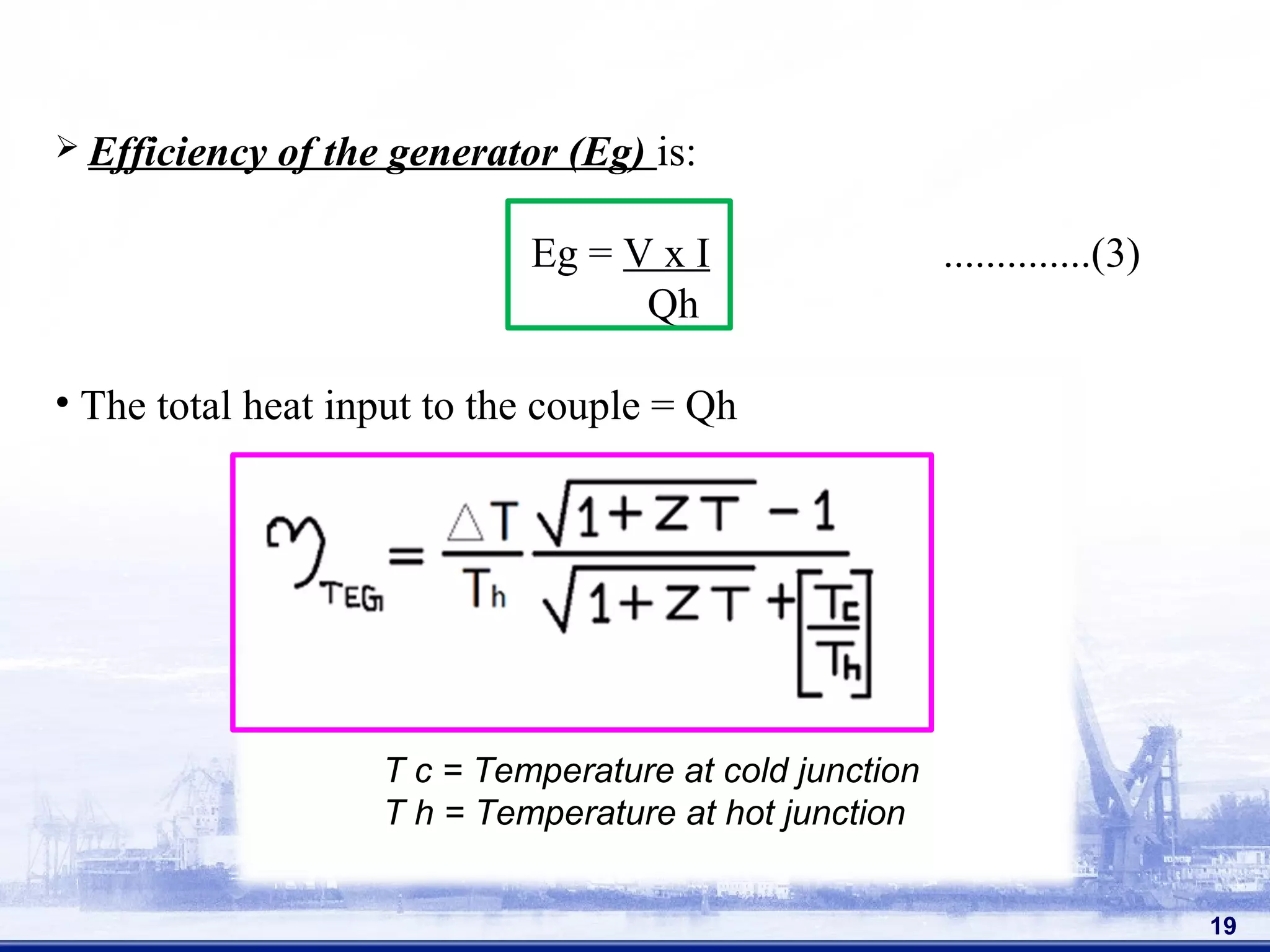 19
 Efficiency of the generator (Eg) is:
Eg = V x I ..............(3)
Qh
• The total heat input to the couple = Qh
T c = Temperature at cold junction
T h = Temperature at hot junction
 