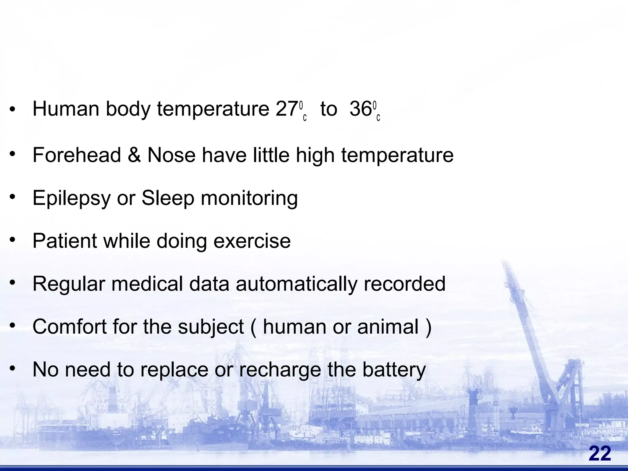 • Human body temperature 270
c to 360
c
• Forehead & Nose have little high temperature
• Epilepsy or Sleep monitoring
• Patient while doing exercise
• Regular medical data automatically recorded
• Comfort for the subject ( human or animal )
• No need to replace or recharge the battery
22
 