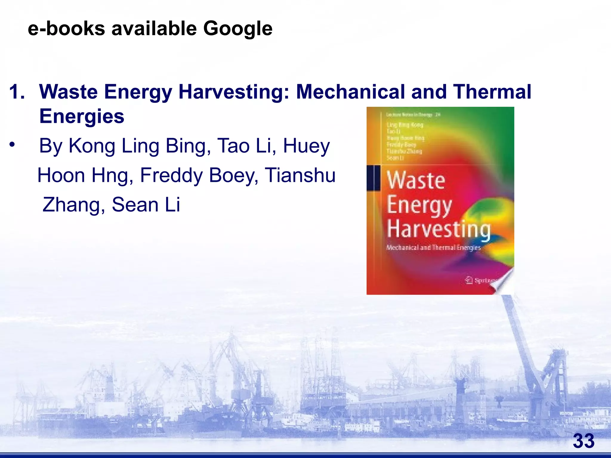 E e-books available Google
1. Waste Energy Harvesting: Mechanical and Thermal
Energies
• By Kong Ling Bing, Tao Li, Huey
Hoon Hng, Freddy Boey, Tianshu
Zhang, Sean Li
33
 