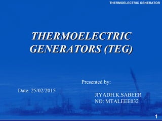 THERMOELECTRICTHERMOELECTRIC
GENERATORS (TEG)GENERATORS (TEG)
Presented by:
JIYADH.K.SABEER
NO: MTALEEE032
THERMOELECTRIC GENERATOR
Date: 25/02/2015
1
 