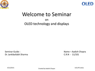 Created by Aadish Chopra
UCE,RTU,Kota4/13/2015
Welcome to Seminar
on
OLED technology and displays
Seminar Guide : Name – Aadish Chopra
Dr. Jankiballabh Sharma C.R.N - 11/101
 