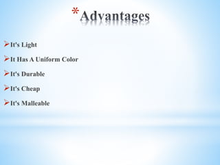 *
?It's Light
?It Has A Uniform Color
?It's Durable
?It's Cheap
?It's Malleable
 